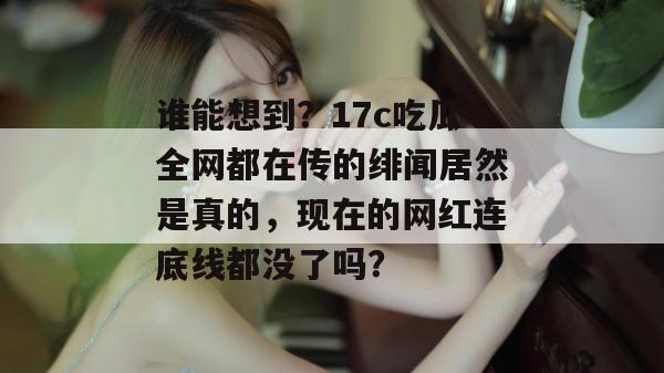 谁能想到？17c吃瓜全网都在传的绯闻居然是真的，现在的网红连底线都没了吗？