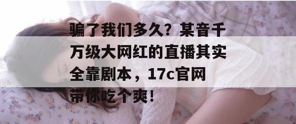 骗了我们多久？某音千万级大网红的直播其实全靠剧本，17c官网带你吃个爽！